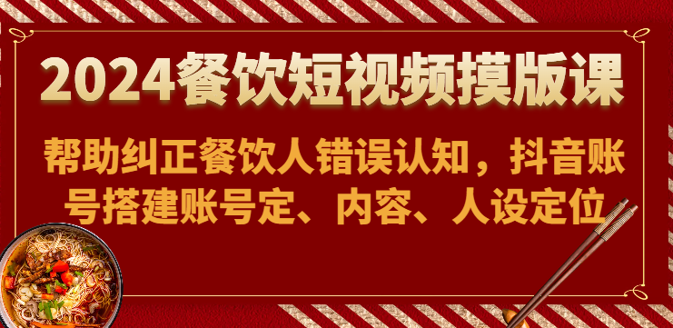 2024餐饮短视频摸版课-帮助纠正餐饮人错误认知，抖音账号搭建账号定、内容、人设定位-旺铺专家