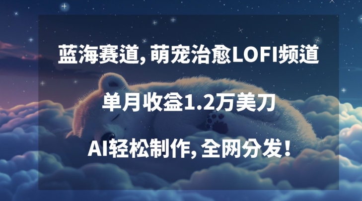 蓝海赛道，萌宠治愈LOFI频道，单月收益1.2万美刀，AI轻松制作，全网分发-旺铺专家