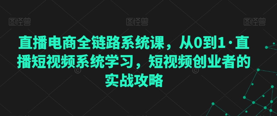 直播电商全链路系统课，从0到1·直播短视频系统学习，短视频创业者的实战攻略-旺铺专家