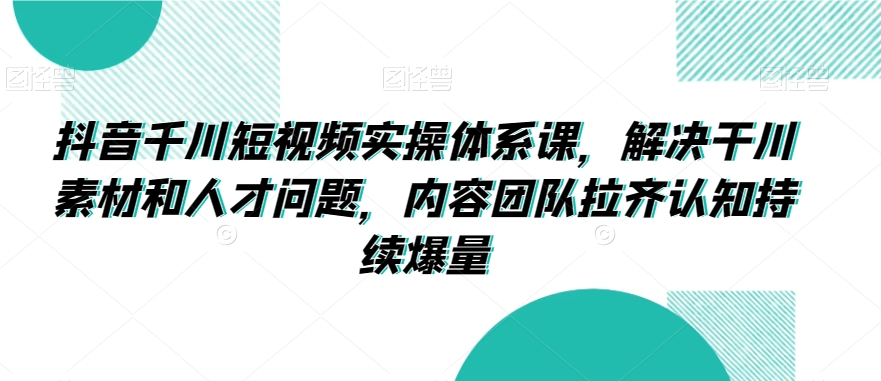 抖音千川短视频实操体系课，解决干川素材和人才问题，内容团队拉齐认知持续爆量-旺铺专家
