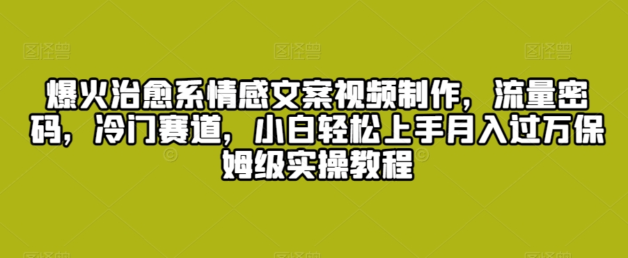 爆火治愈系情感文案视频制作，流量密码，冷门赛道，小白轻松上手月入过万保姆级实操教程-旺铺专家