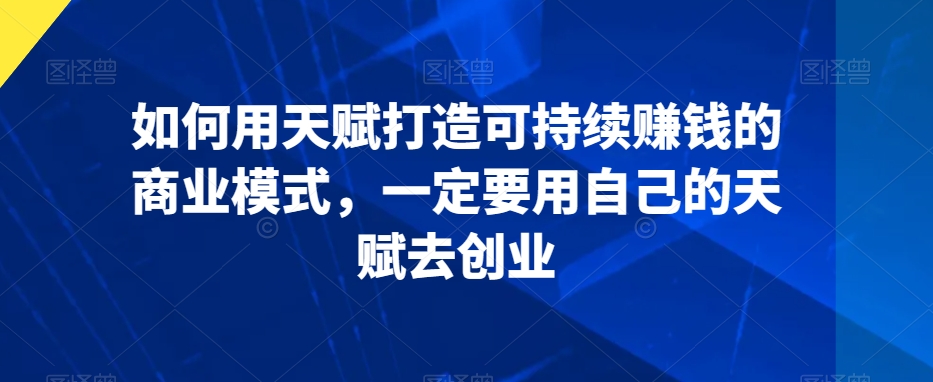 如何用天赋打造可持续赚钱的商业模式，一定要用自己的天赋去创业-旺铺专家