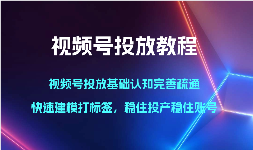 视频号投放教程-视频号投放基础认知完善疏通，快速建模打标签，稳住投产稳住账号-旺铺专家