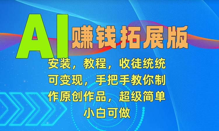 AI赚钱拓展版，安装，教程，收徒统统可变现，手把手教你制作原创作品，超级简单，小白可做-旺铺专家