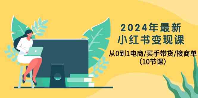 2024年最新小红书变现课，从0到1电商/买手带货/接商单（10节课）-旺铺专家