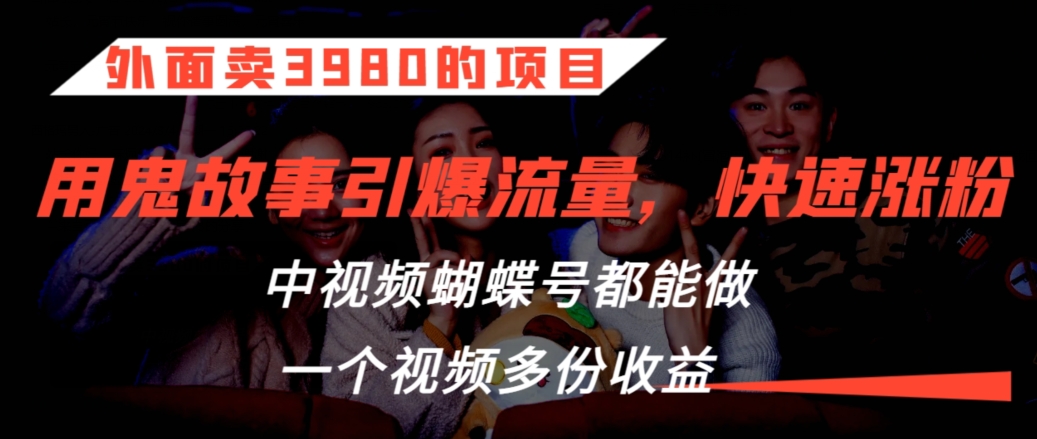 外面卖3980的项目，鬼故事引爆流量打法，中视频、蝴蝶号都能做，一个视频多份收益-旺铺专家