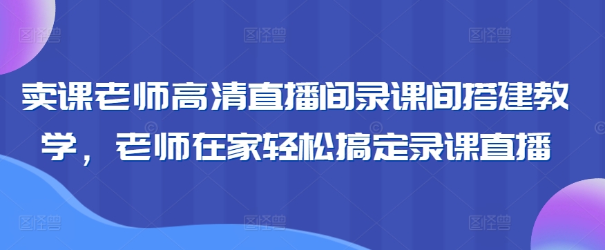 卖课老师高清直播间录课间搭建教学，老师在家轻松搞定录课直播-旺铺专家