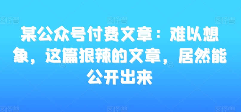 某公众号付费文章：难以想象，这篇狠辣的文章，居然能公开出来-旺铺专家