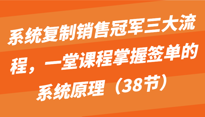 系统复制销售冠军三大流程，一堂课程掌握签单的系统原理（38节）-旺铺专家