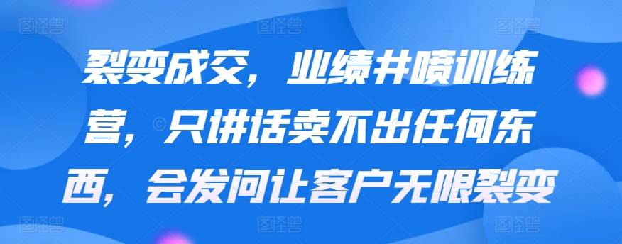 裂变成交，业绩井喷训练营，只讲话卖不出任何东西，会发问让客户无限裂变-旺铺专家