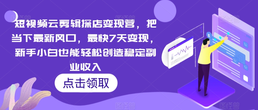 短视频云剪辑探店变现营，把当下最新风口，最快7天变现，新手小白也能轻松创造稳定副业收入-旺铺专家