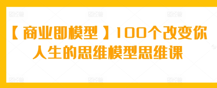 【商业即模型】100个改变你人生的思维模型思维课-旺铺专家
