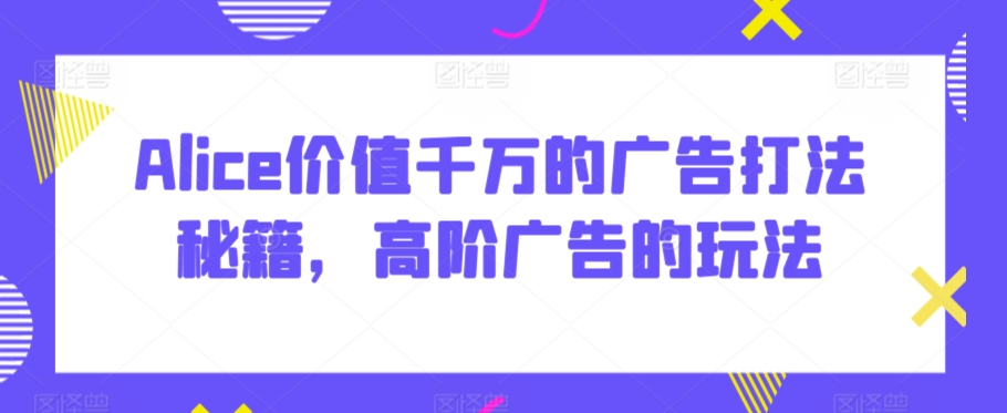 Alice价值千万的广告打法秘籍，高阶广告的玩法-旺铺专家