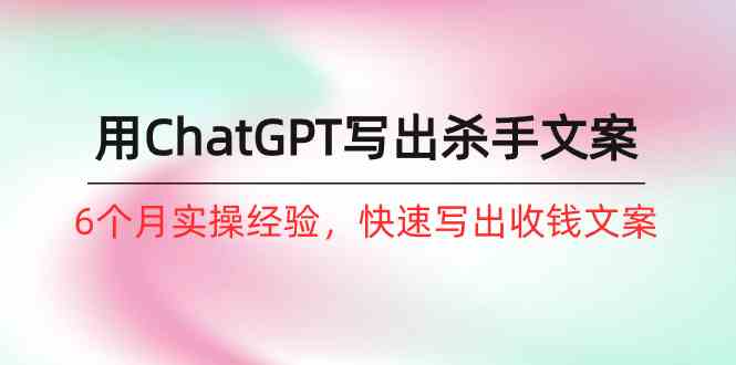 如何用ChatGPT写出杀手文案，6个月实战经验，快速写出收钱文案（8节课）-旺铺专家