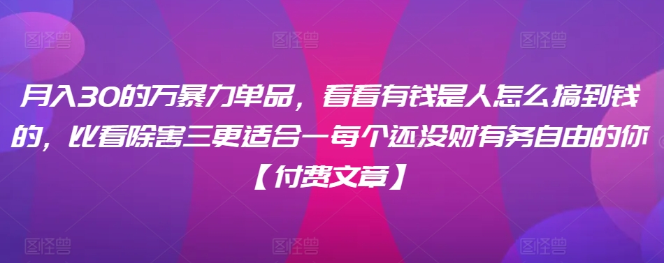 ​月入30‮的万‬暴力单品，​‮看看‬有钱‮是人‬怎么搞到钱的，比看除‮害三‬更适合‮一每‬个还没‮财有‬务自由的你【付费文章】-旺铺专家