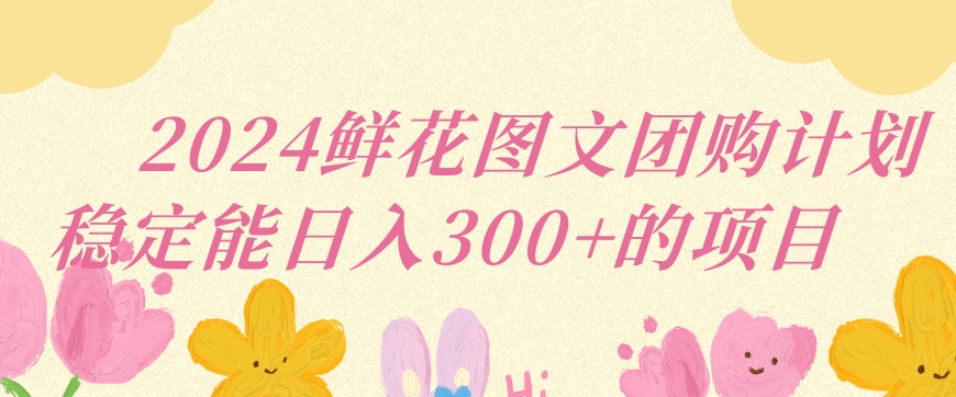 2024鲜花图文团购计划小白能稳定每日收入三位数的项目-旺铺专家
