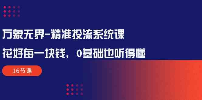 万象无界精准投流系统课：花好每一块钱，0基础也听得懂（16节课）-旺铺专家