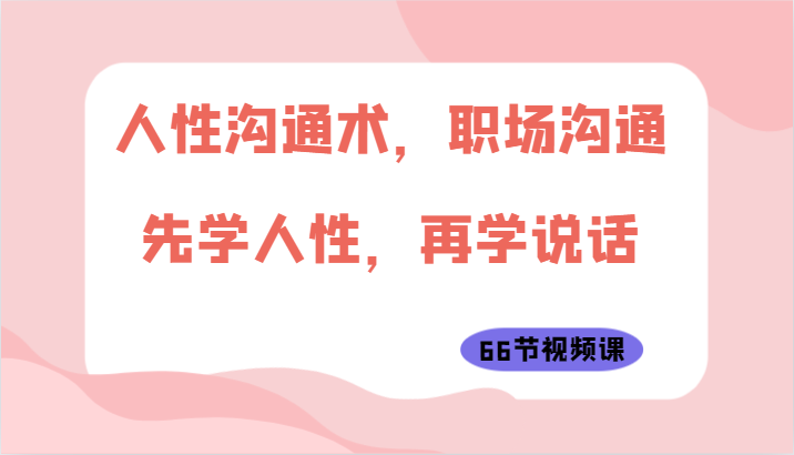 人性沟通术，职场沟通：先学人性，再学说话（66节视频课）-旺铺专家