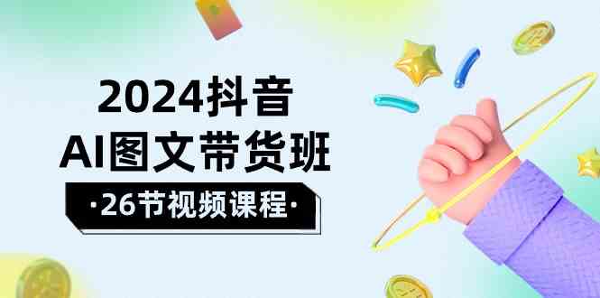 2024抖音AI图文带货班：在这个赛道上乘风破浪拿到好效果（26节课）-旺铺专家