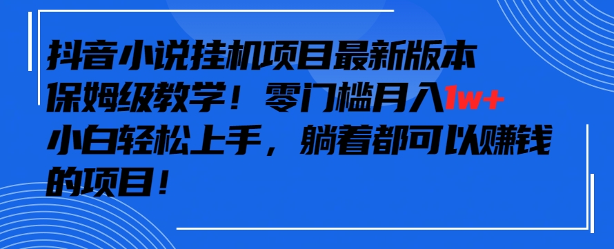 抖音最新小说挂机项目，保姆级教学，零成本月入1w+，小白轻松上手-旺铺专家