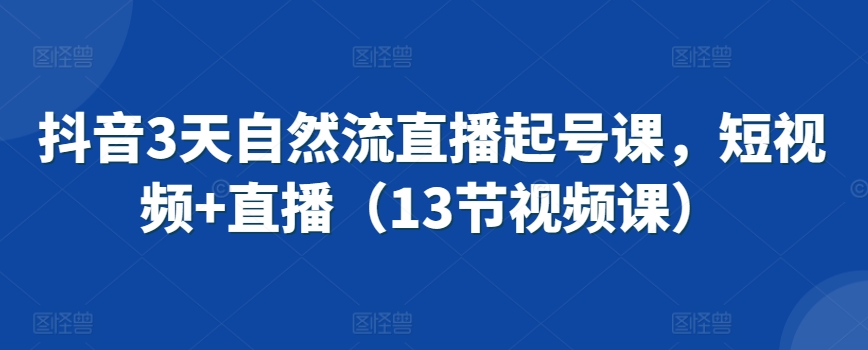 抖音3天自然流直播起号课，短视频+直播（13节视频课）-旺铺专家