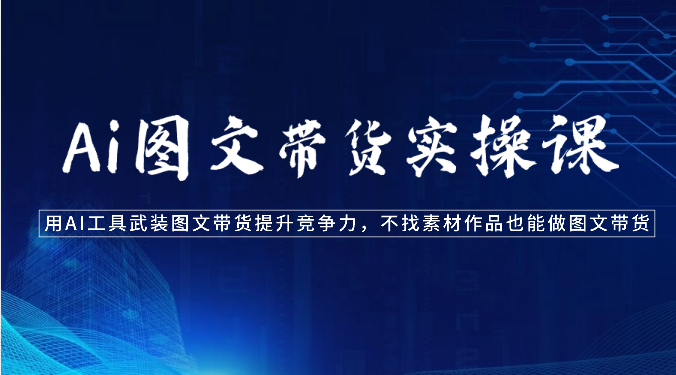 Ai图文带货实操课-用AI工具武装图文带货提升竞争力，不找素材作品也能做图文带货-旺铺专家