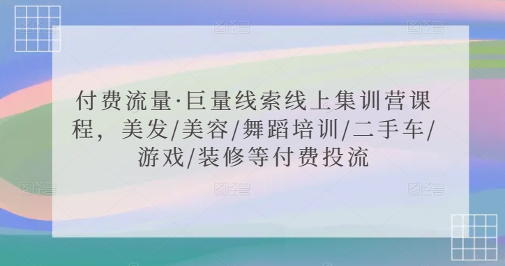 付费流量·巨量线索线上集训营课程，美发/美容/舞蹈培训/二手车/游戏/装修等付费投流-旺铺专家