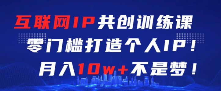互联网IP共创训练课，零门槛零基础打造个人IP，月入10w+不是梦-旺铺专家