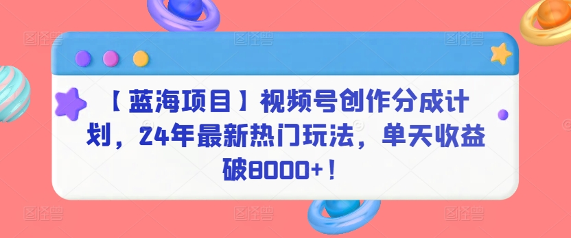 【蓝海项目】视频号创作分成计划，24年最新热门玩法，单天收益破8000+！-旺铺专家