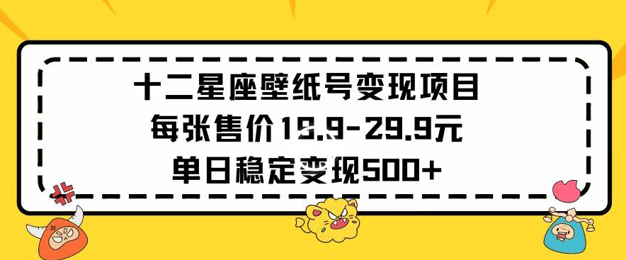 十二星座壁纸号变现项目每张售价19元单日稳定变现500+以上-旺铺专家
