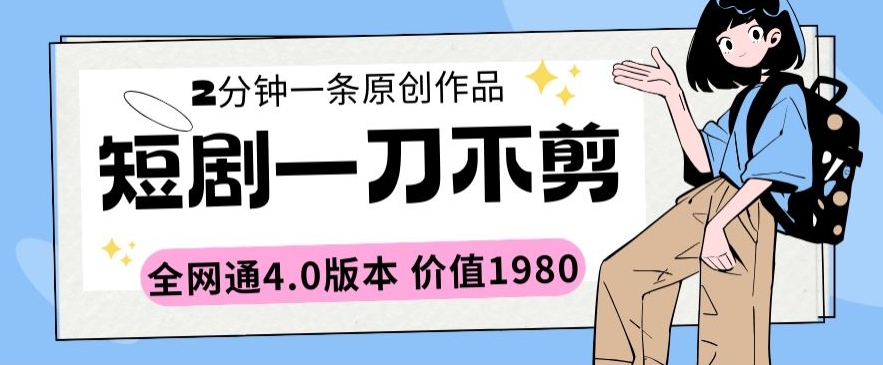 短剧一刀不剪2分钟一条全网通4.0版本价值1980-旺铺专家