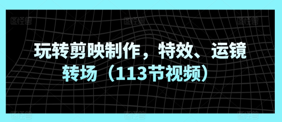 玩转剪映制作，特效、运镜转场（113节视频）-旺铺专家