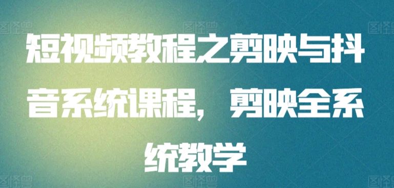 短视频教程之剪映与抖音系统课程，剪映全系统教学-旺铺专家
