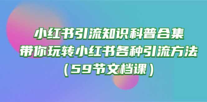 小红书引流知识科普合集，带你玩转小红书各种引流方法（59节文档课）-旺铺专家