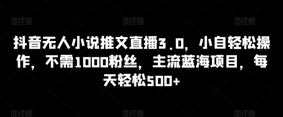 抖音无人小说推文直播3.0，小自轻松操作，不需1000粉丝，主流蓝海项目，每天轻松500+-旺铺专家