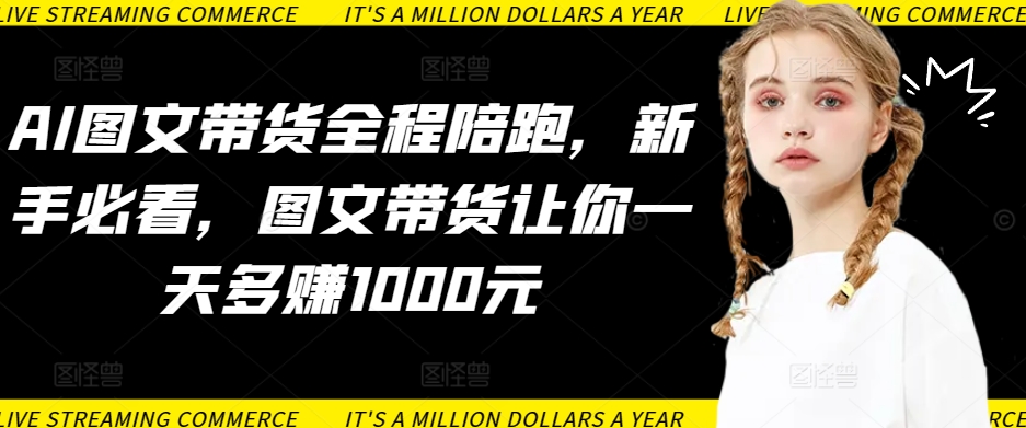 AI图文带货全程陪跑，新手必看，图文带货让你一天多赚1000元-旺铺专家
