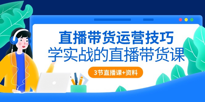 直播带货运营技巧，学实战的直播带货课（3节直播课+配套资料）-旺铺专家