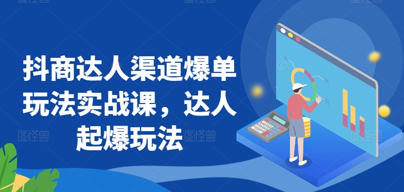 抖商达人渠道爆单玩法实战课，达人起爆玩法-旺铺专家