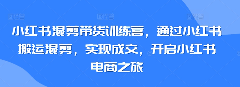 小红书混剪带货训练营，通过小红书搬运混剪，实现成交，开启小红书电商之旅-旺铺专家