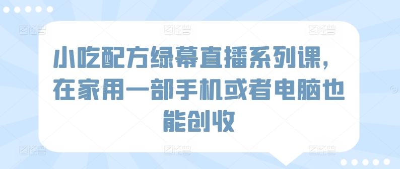 小吃配方绿幕直播系列课，在家用一部手机或者电脑也能创收-旺铺专家