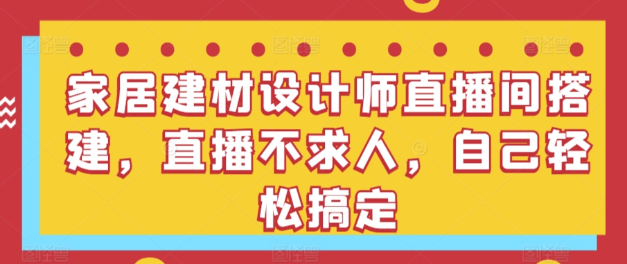 家居建材设计师直播间搭建，直播不求人，自己轻松搞定-旺铺专家