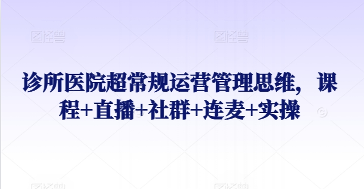 诊所医院超常规运营管理思维，课程+直播+社群+连麦+实操-旺铺专家