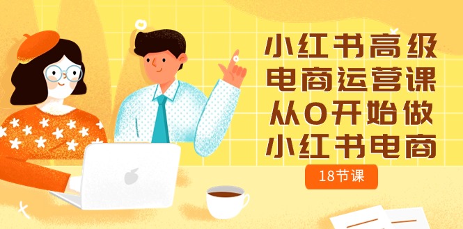 小红书高级电商运营课，从0开始做小红书电商（18节课）-旺铺专家