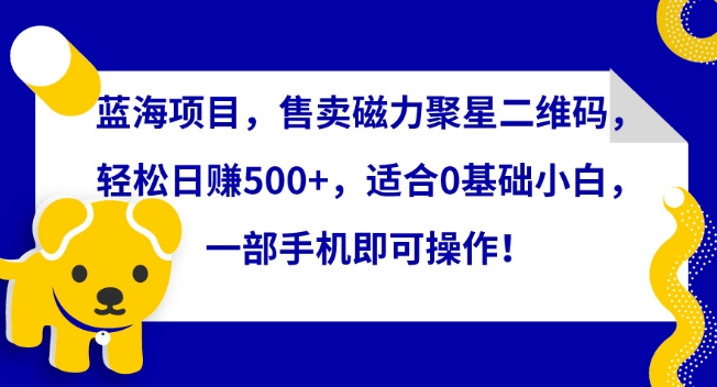 蓝海项目，售卖磁力聚星二维码，轻松日赚500+，适合0基础小白，一部手机即可操作-旺铺专家