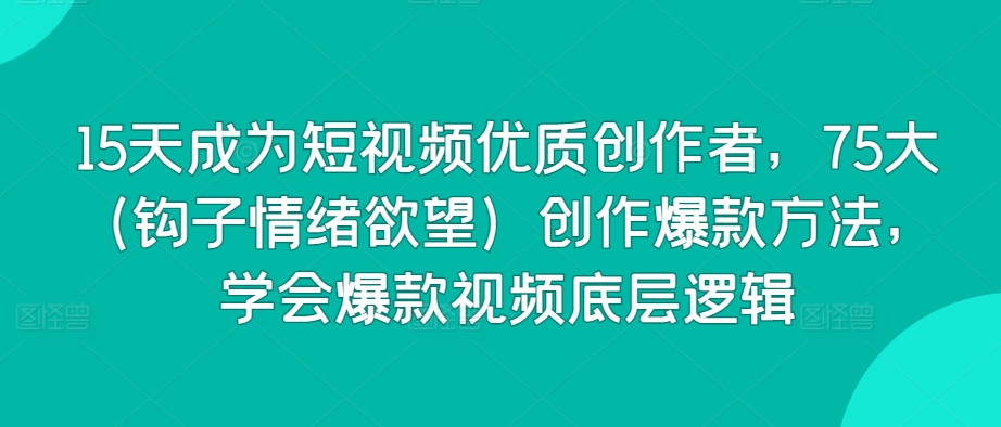 15天成为短视频优质创作者，75大（钩子情绪欲望）创作爆款方法，学会爆款视频底层逻辑-旺铺专家