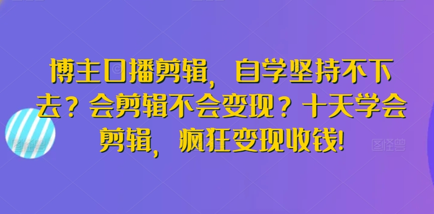 博主口播剪辑，自学坚持不下去？会剪辑不会变现？十天学会剪辑，疯狂变现收钱!-旺铺专家