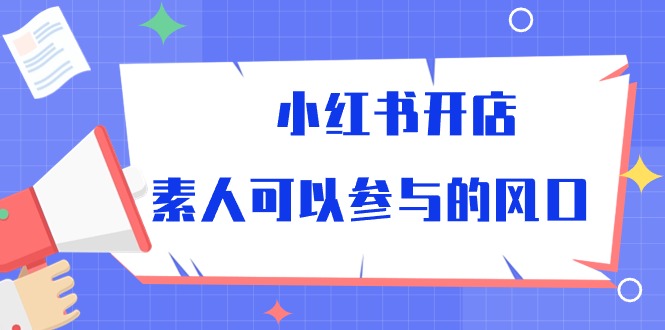 小红书开店，素人可以参与的风口（39节视频课程）-旺铺专家