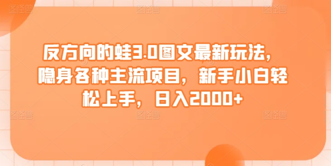 反方向的蛙3.0图文最新玩法，隐身各种主流项目，新手小白轻松上手，日入2000+-旺铺专家