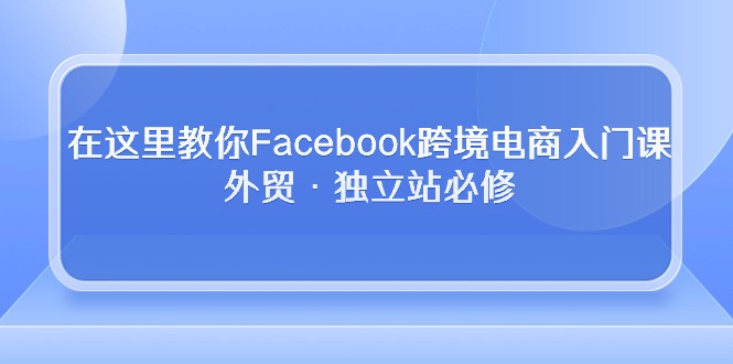 在这里教你Facebook跨境电商入门课，外贸·独立站必修（19节课）-旺铺专家