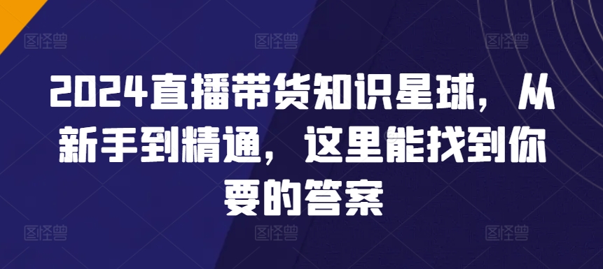 2024直播带货知识星球，从新手到精通，这里能找到你要的答案-旺铺专家